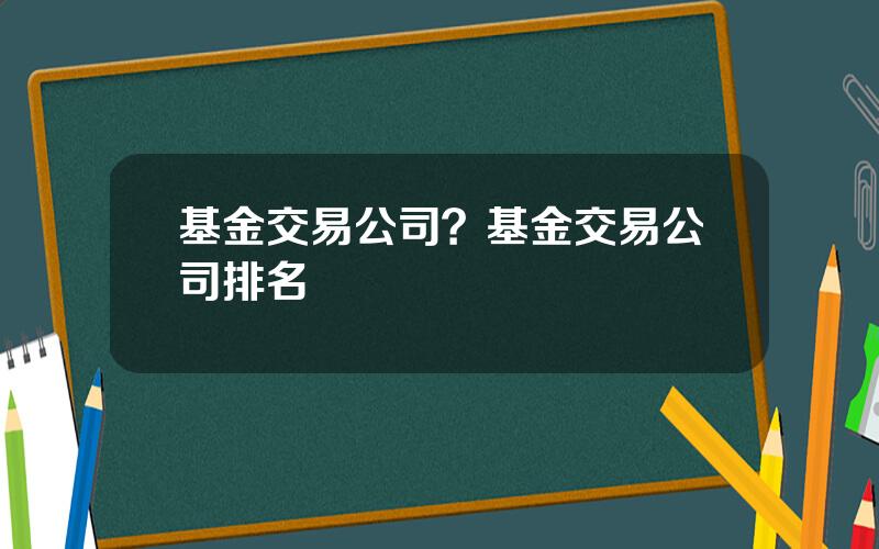 基金交易公司？基金交易公司排名