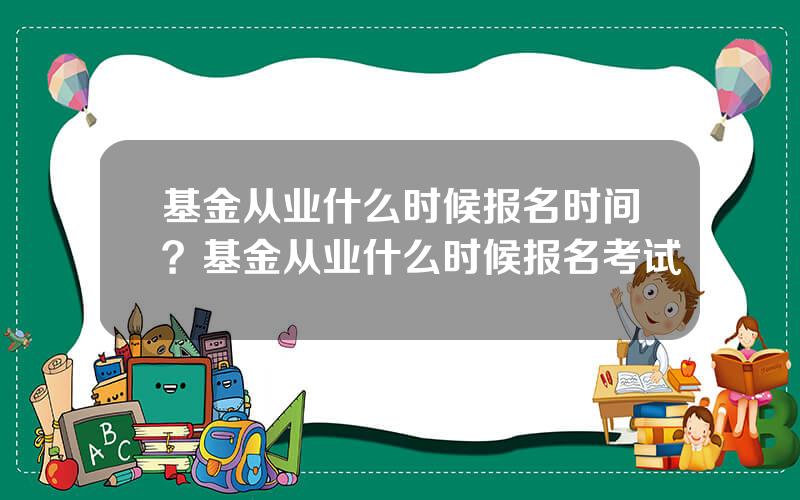 基金从业什么时候报名时间？基金从业什么时候报名考试