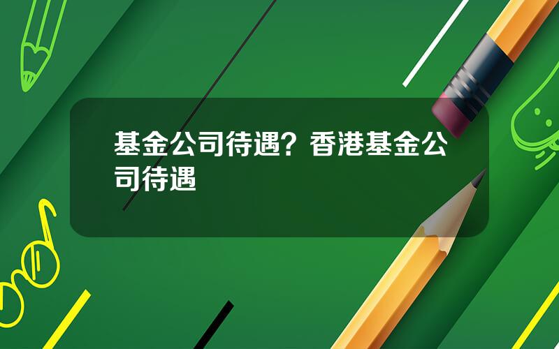 基金公司待遇？香港基金公司待遇