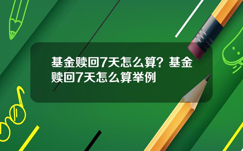 基金赎回7天怎么算？基金赎回7天怎么算举例