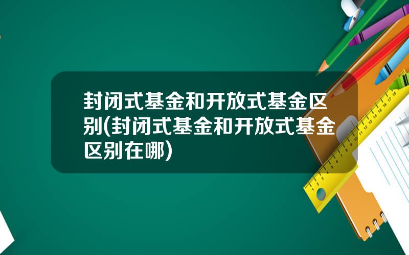 封闭式基金和开放式基金区别(封闭式基金和开放式基金区别在哪)