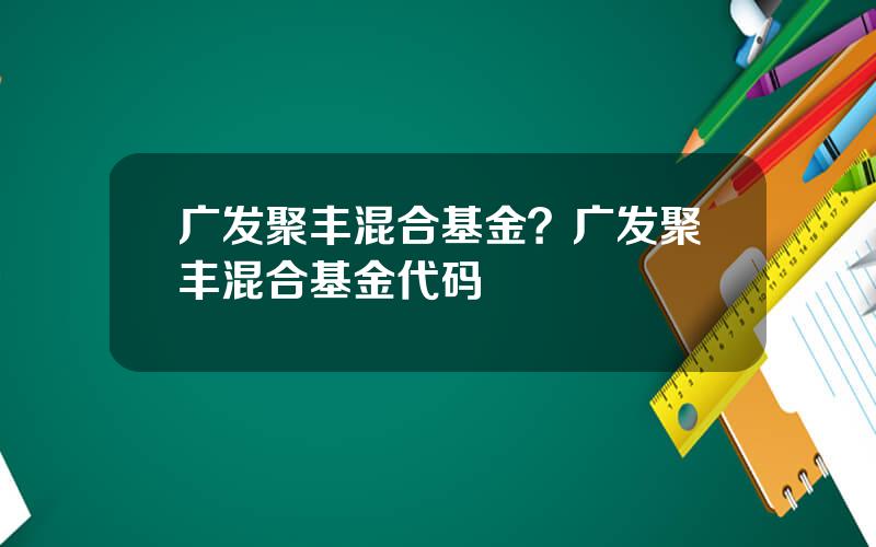 广发聚丰混合基金？广发聚丰混合基金代码