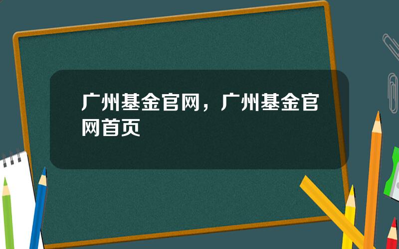 广州基金官网，广州基金官网首页