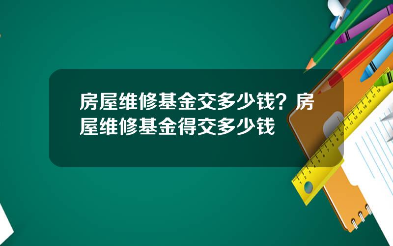 房屋维修基金交多少钱？房屋维修基金得交多少钱