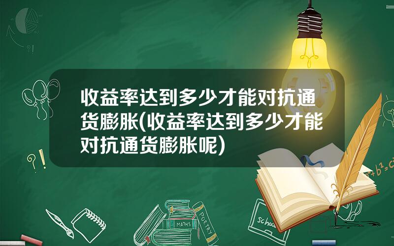 收益率达到多少才能对抗通货膨胀(收益率达到多少才能对抗通货膨胀呢)