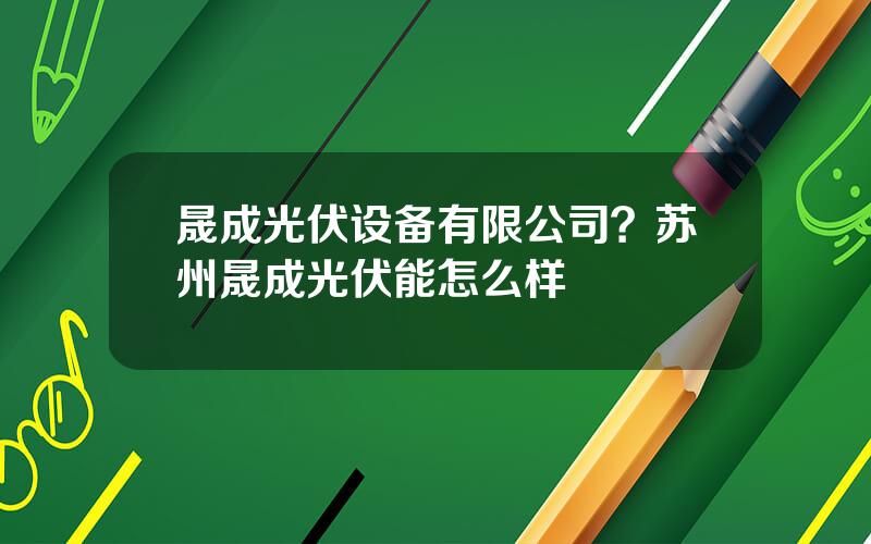 晟成光伏设备有限公司？苏州晟成光伏能怎么样