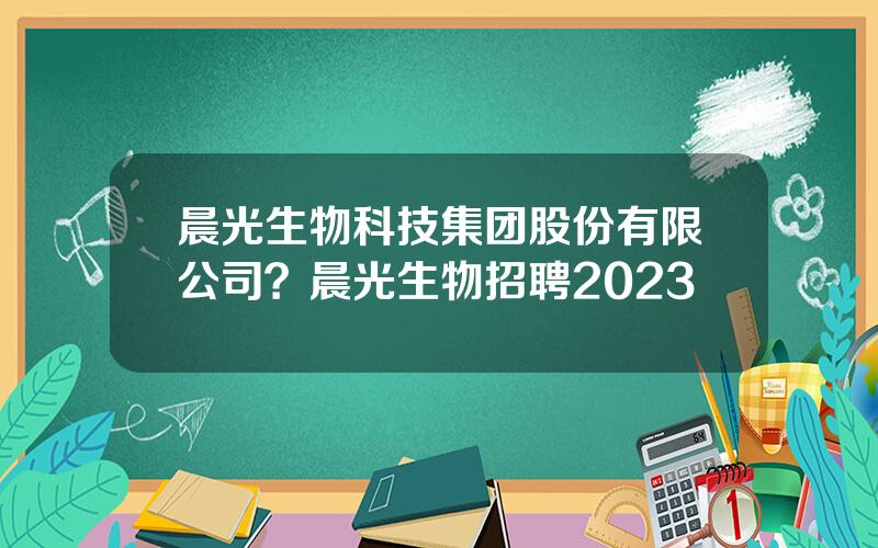 晨光生物科技集团股份有限公司？晨光生物招聘2023