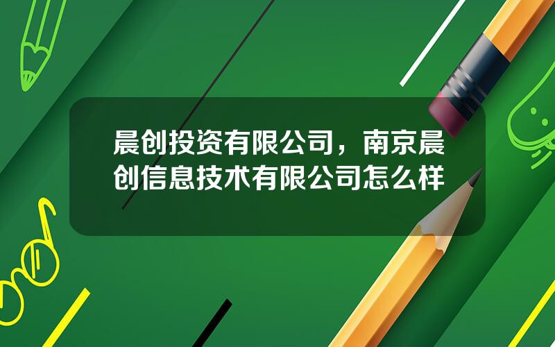 晨创投资有限公司，南京晨创信息技术有限公司怎么样