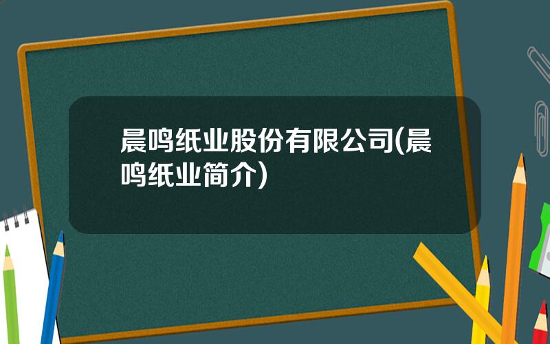 晨鸣纸业股份有限公司(晨鸣纸业简介)