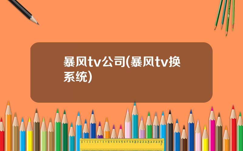 暴风tv公司(暴风tv换系统)