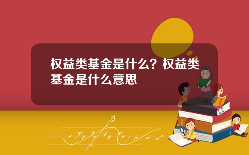 权益类基金是什么？权益类基金是什么意思