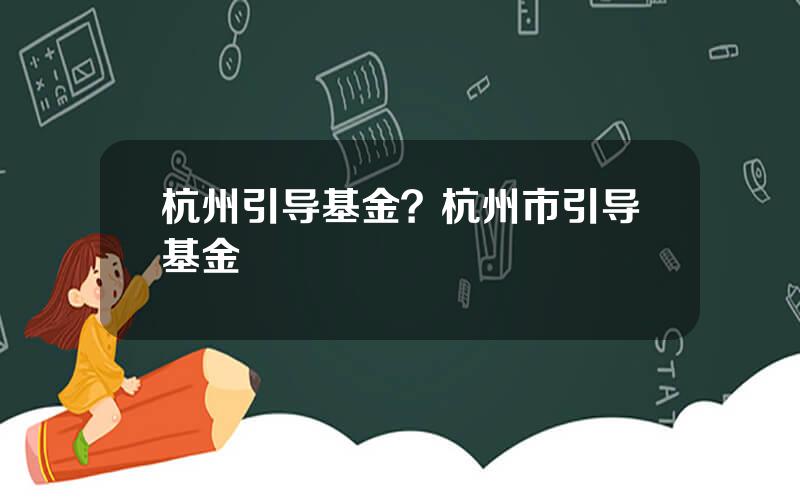 杭州引导基金？杭州市引导基金