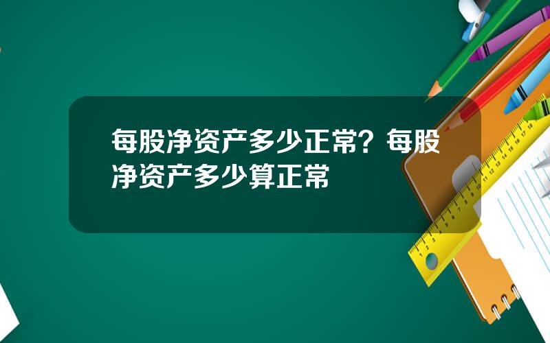 每股净资产多少正常？每股净资产多少算正常