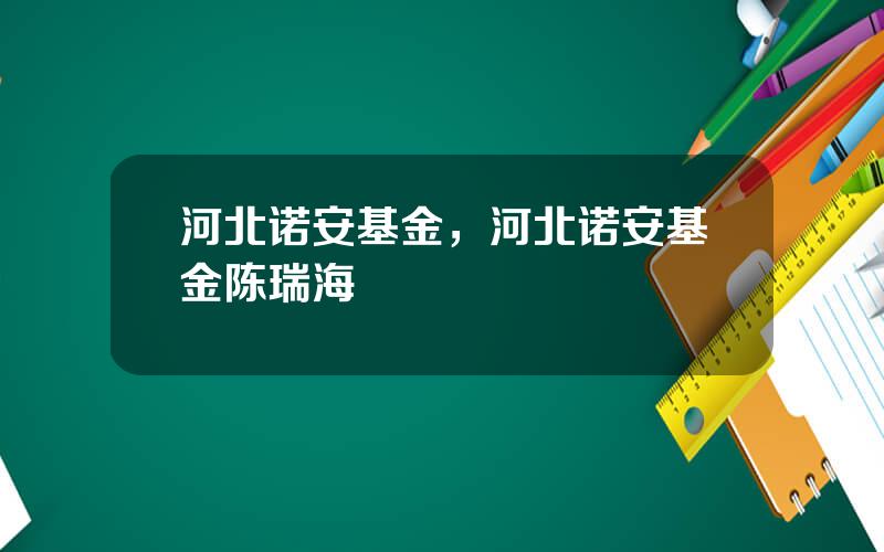 河北诺安基金，河北诺安基金陈瑞海