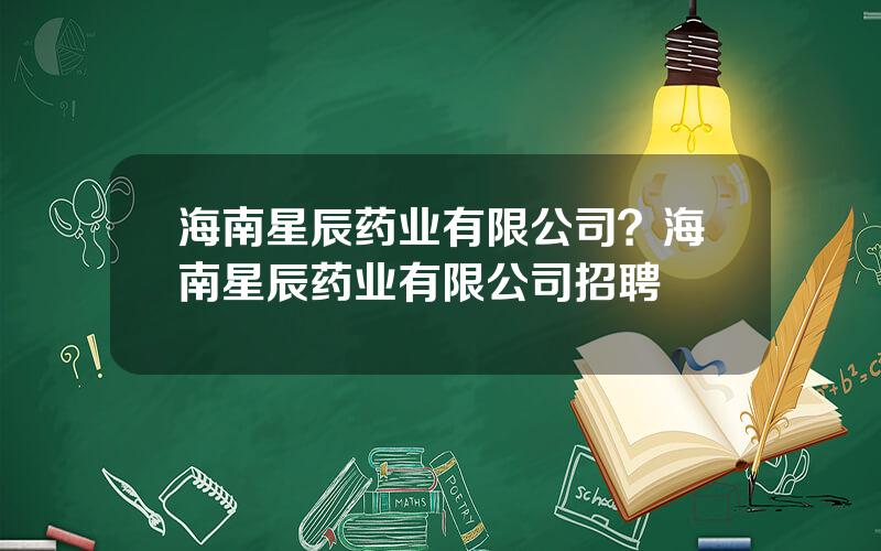 海南星辰药业有限公司？海南星辰药业有限公司招聘