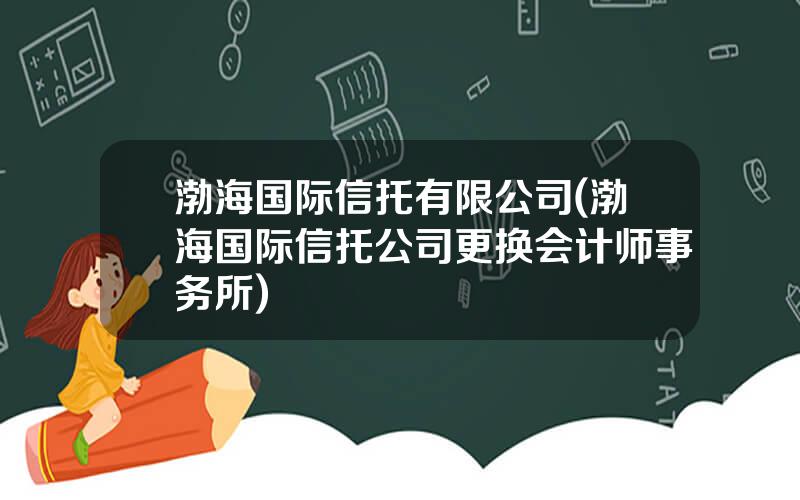 渤海国际信托有限公司(渤海国际信托公司更换会计师事务所)