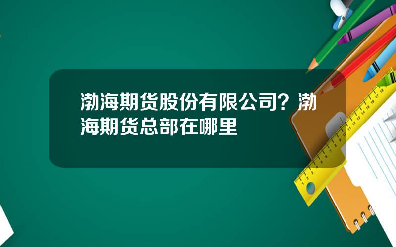 渤海期货股份有限公司？渤海期货总部在哪里