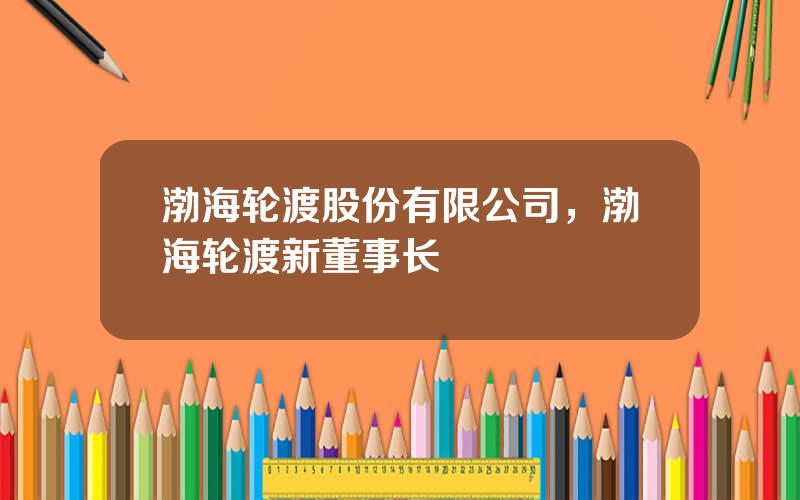 渤海轮渡股份有限公司，渤海轮渡新董事长