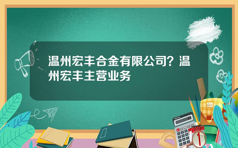 温州宏丰合金有限公司？温州宏丰主营业务