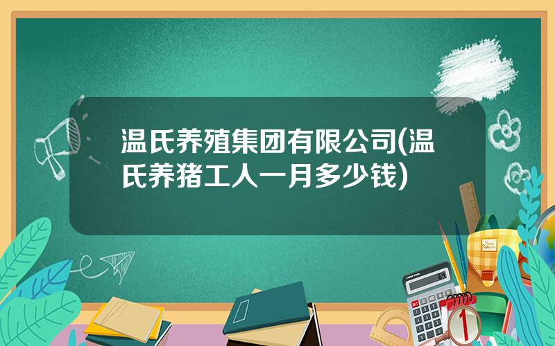 温氏养殖集团有限公司(温氏养猪工人一月多少钱)