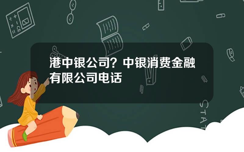 港中银公司？中银消费金融有限公司电话