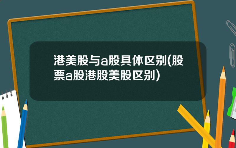 港美股与a股具体区别(股票a股港股美股区别)