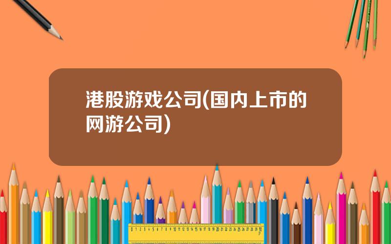 港股游戏公司(国内上市的网游公司)