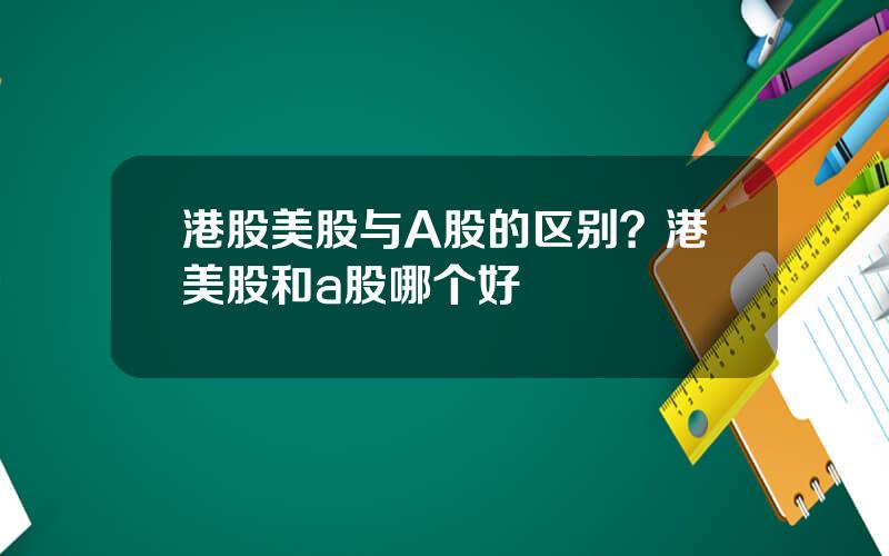 港股美股与A股的区别？港美股和a股哪个好