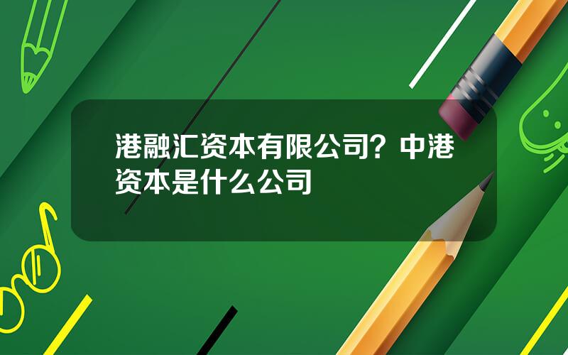 港融汇资本有限公司？中港资本是什么公司