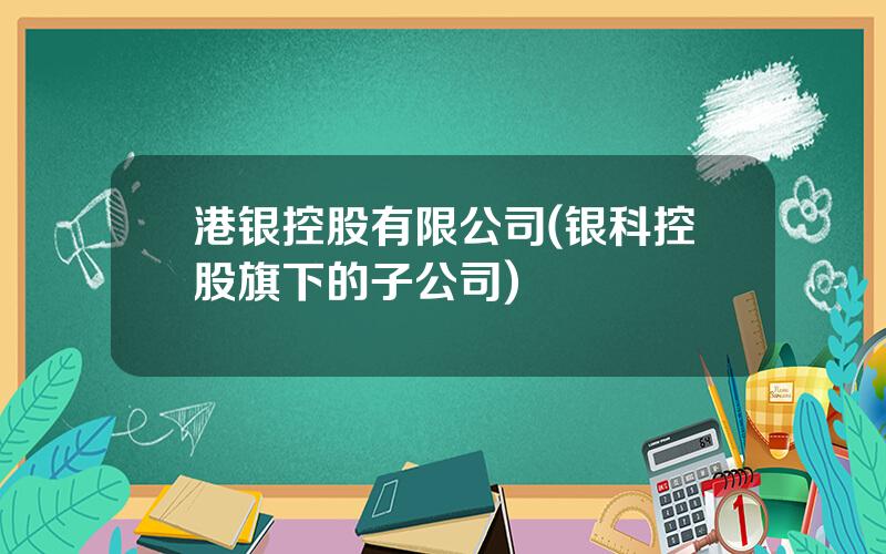 港银控股有限公司(银科控股旗下的子公司)