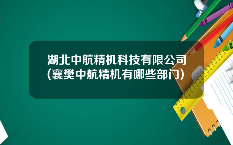 湖北中航精机科技有限公司(襄樊中航精机有哪些部门)