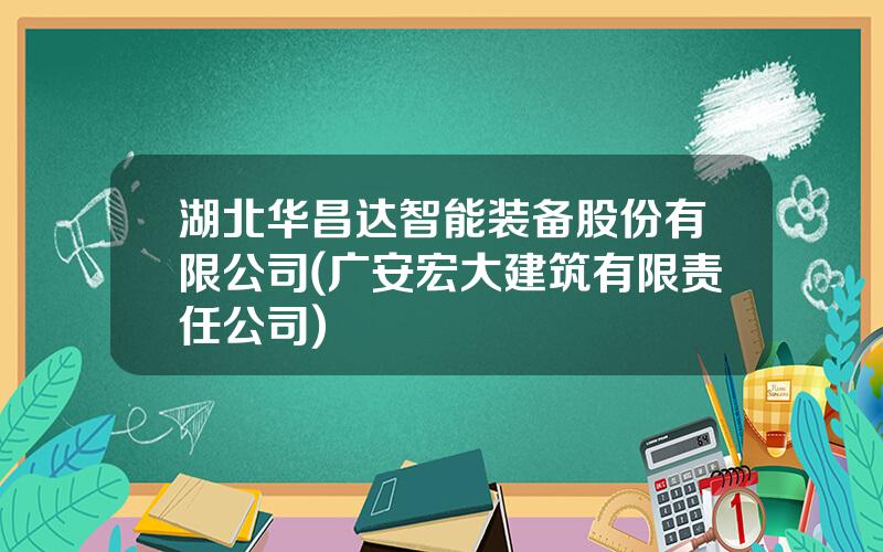 湖北华昌达智能装备股份有限公司(广安宏大建筑有限责任公司)