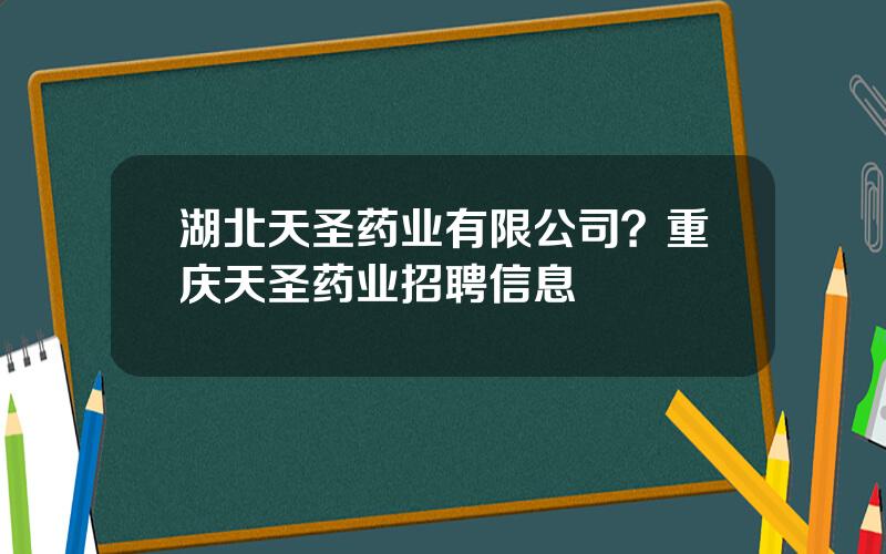 湖北天圣药业有限公司？重庆天圣药业招聘信息