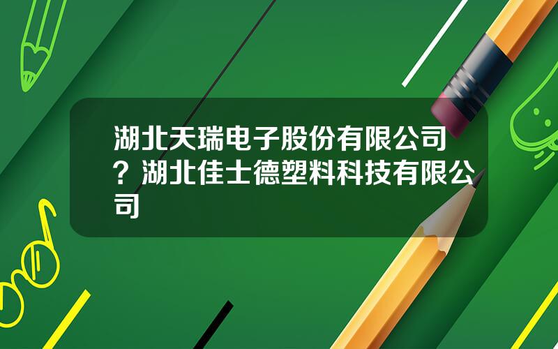 湖北天瑞电子股份有限公司？湖北佳士德塑料科技有限公司