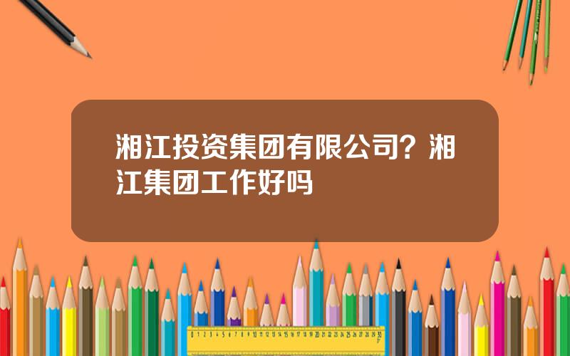 湘江投资集团有限公司？湘江集团工作好吗