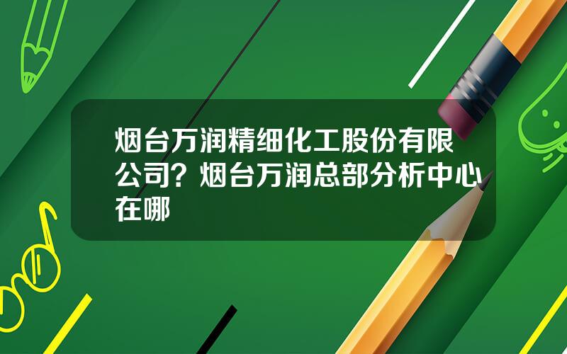 烟台万润精细化工股份有限公司？烟台万润总部分析中心在哪