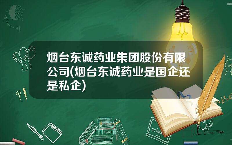 烟台东诚药业集团股份有限公司(烟台东诚药业是国企还是私企)