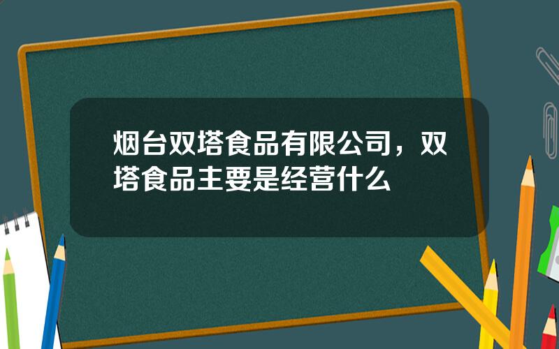 烟台双塔食品有限公司，双塔食品主要是经营什么