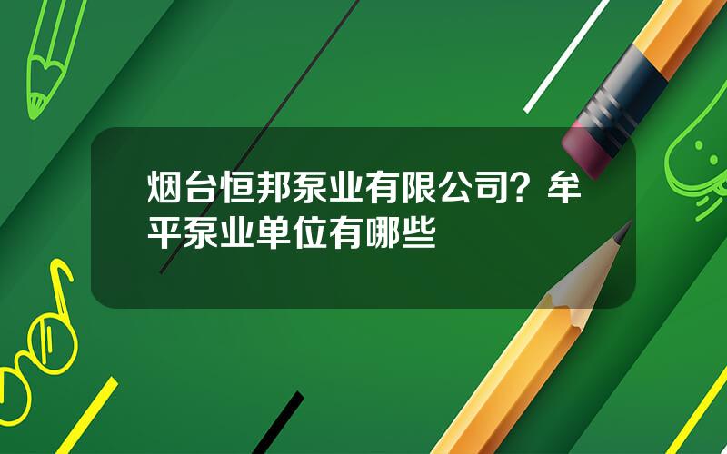 烟台恒邦泵业有限公司？牟平泵业单位有哪些