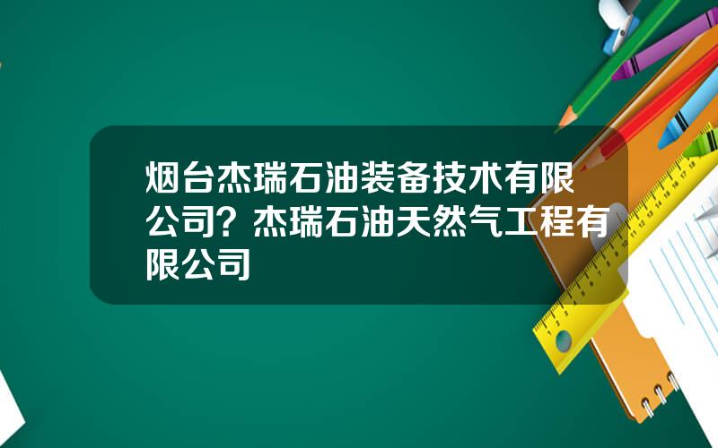 烟台杰瑞石油装备技术有限公司？杰瑞石油天然气工程有限公司