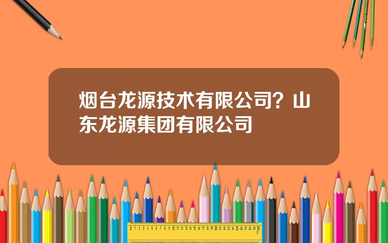 烟台龙源技术有限公司？山东龙源集团有限公司