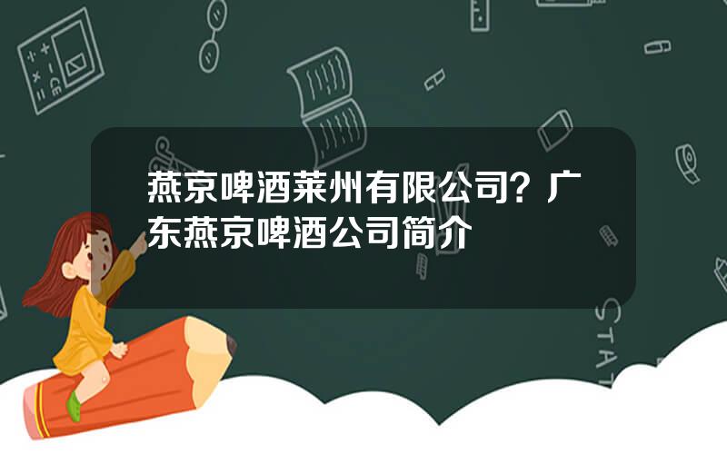 燕京啤酒莱州有限公司？广东燕京啤酒公司简介