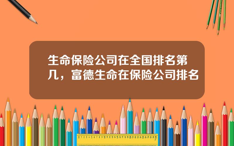 生命保险公司在全国排名第几，富德生命在保险公司排名