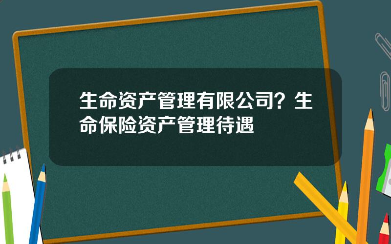 生命资产管理有限公司？生命保险资产管理待遇