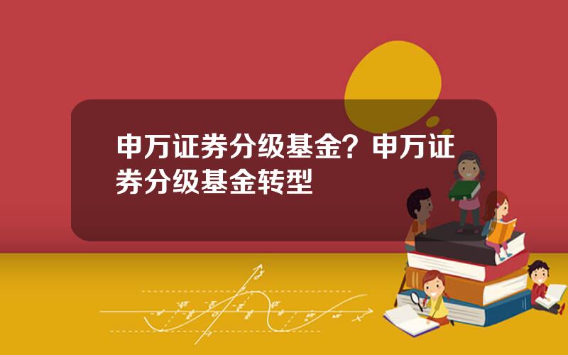 申万证券分级基金？申万证券分级基金转型