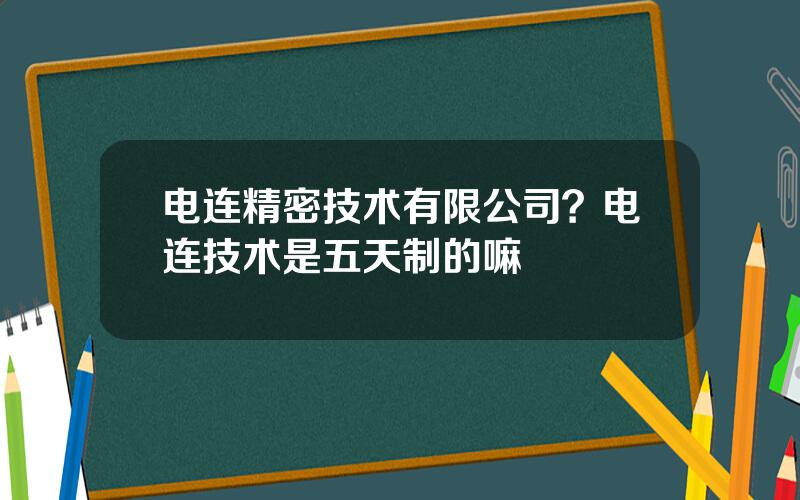 电连精密技术有限公司？电连技术是五天制的嘛