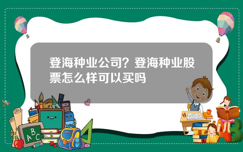 登海种业公司？登海种业股票怎么样可以买吗