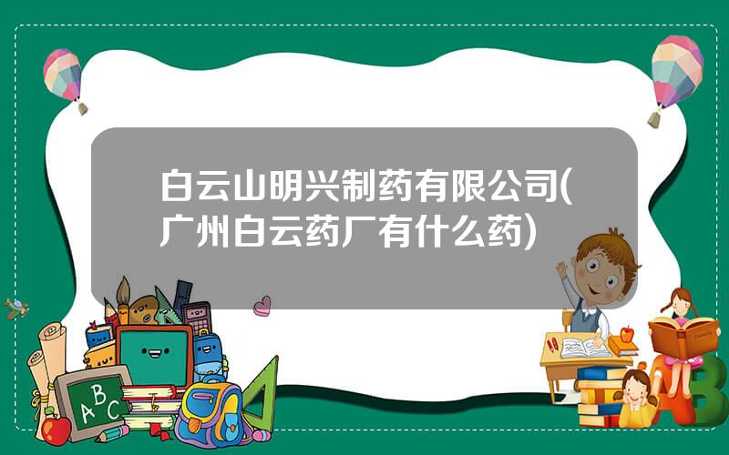 白云山明兴制药有限公司(广州白云药厂有什么药)