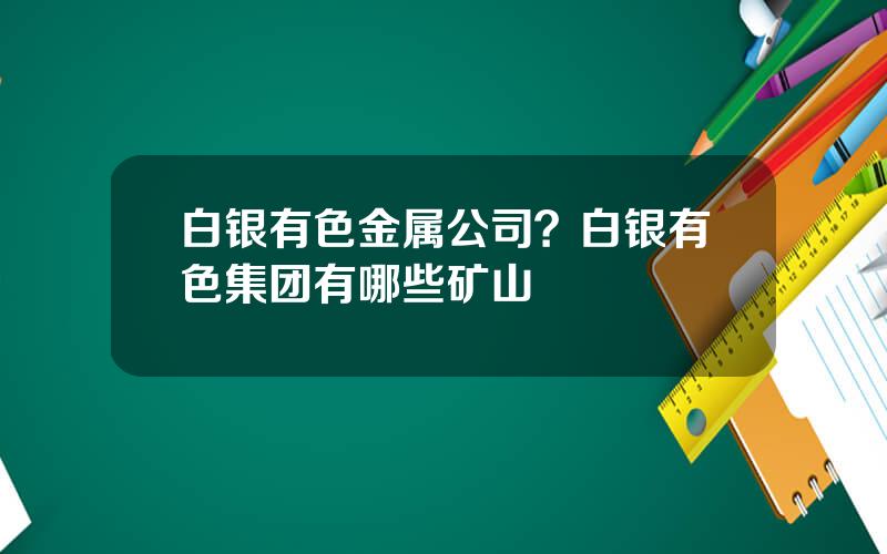 白银有色金属公司？白银有色集团有哪些矿山