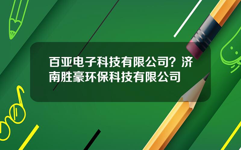 百亚电子科技有限公司？济南胜豪环保科技有限公司